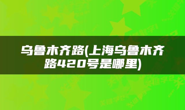 乌鲁木齐路(上海乌鲁木齐路420号是哪里)