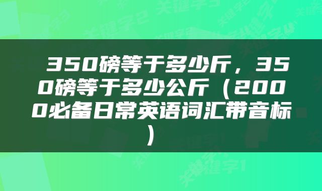  350磅等于多少斤，350磅等于多少公斤（2000必备日常英语词汇带音标） 