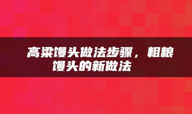  高粱馒头做法步骤，粗粮馒头的新做法 