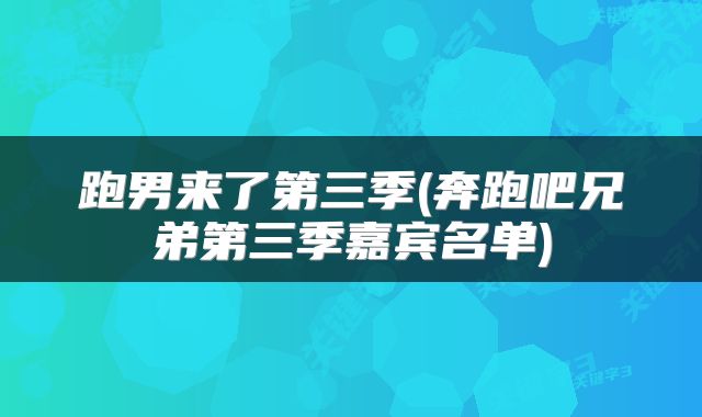 跑男来了第三季(奔跑吧兄弟第三季嘉宾名单)