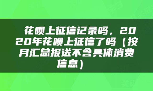  花呗上征信记录吗，2020年花呗上征信了吗（按月汇总报送不含具体消费信息） 