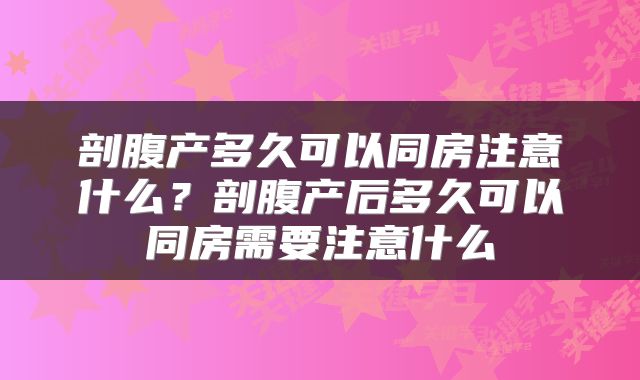 剖腹产多久可以同房注意什么?剖腹产后多久可以同房需要注意什么
