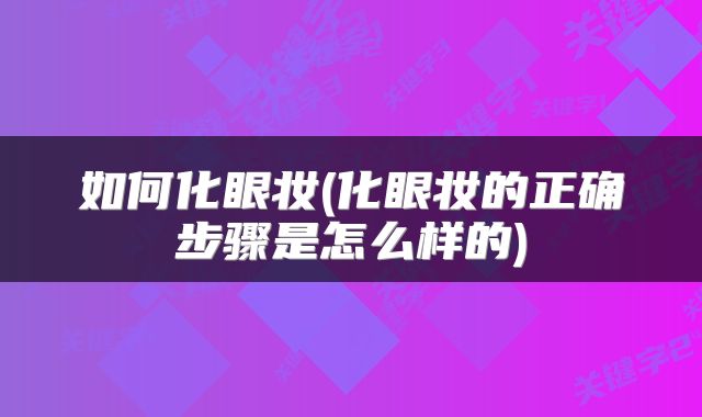 如何化眼妆(化眼妆的正确步骤是怎么样的)