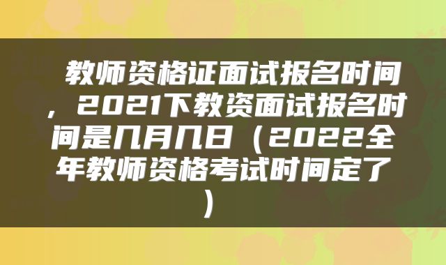 教师资格证面试报名时间,2021下教资面试报名时间是几月几日(2022全年教师资格考试时间定了)