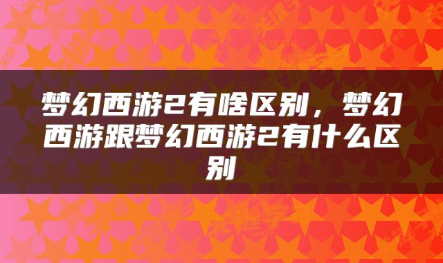 梦幻西游2有啥区别，梦幻西游跟梦幻西游2有什么区别