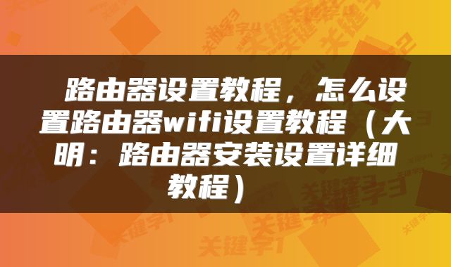  路由器设置教程，怎么设置路由器wifi设置教程（大明：路由器安装设置详细教程） 