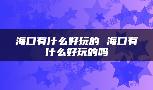 海口有什么好玩的 海口有什么好玩的吗