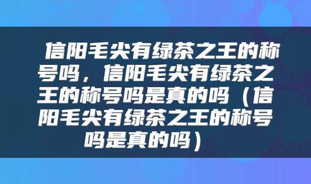  信阳毛尖有绿茶之王的称号吗，信阳毛尖有绿茶之王的称号吗是真的吗（信阳毛尖有绿茶之王的称号吗是真的吗） 