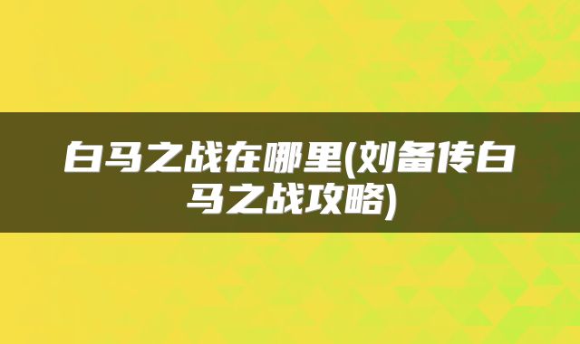 白马之战在哪里(刘备传白马之战攻略)
