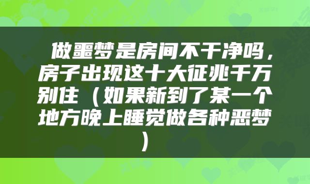  做噩梦是房间不干净吗，房子出现这十大征兆千万别住（如果新到了某一个地方晚上睡觉做各种恶梦） 