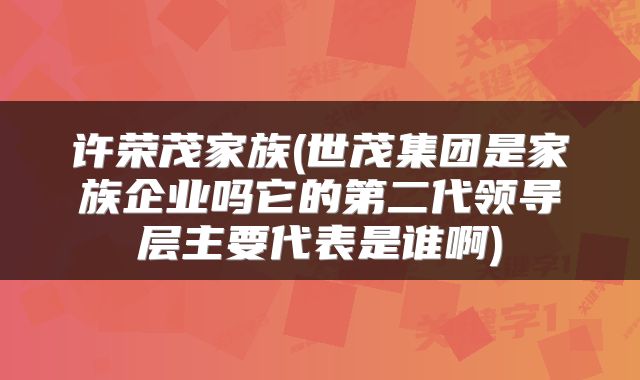 许荣茂家族(世茂集团是家族企业吗它的第二代领导层主要代表是谁啊)