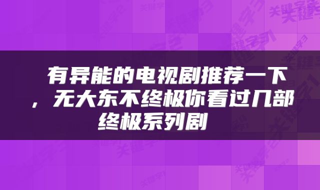  有异能的电视剧推荐一下，无大东不终极你看过几部终极系列剧 