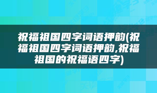 祝福祖国四字词语押韵(祝福祖国四字词语押韵,祝福祖国的祝福语四字)