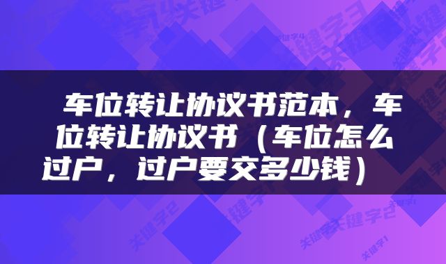  车位转让协议书范本，车位转让协议书（车位怎么过户，过户要交多少钱） 