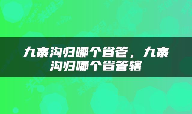 九寨沟归哪个省管，九寨沟归哪个省管辖