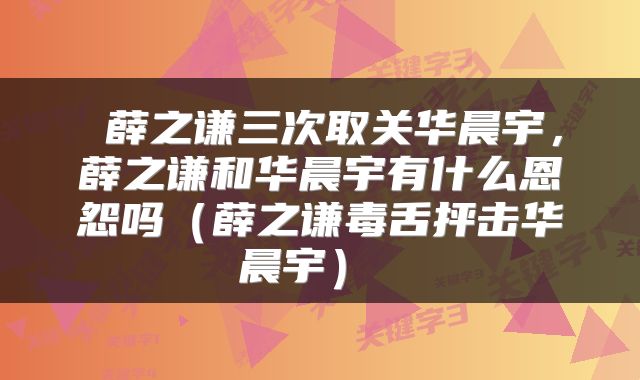  薛之谦三次取关华晨宇，薛之谦和华晨宇有什么恩怨吗（薛之谦毒舌抨击华晨宇） 
