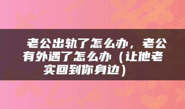  老公出轨了怎么办，老公有外遇了怎么办（让他老实回到你身边） 