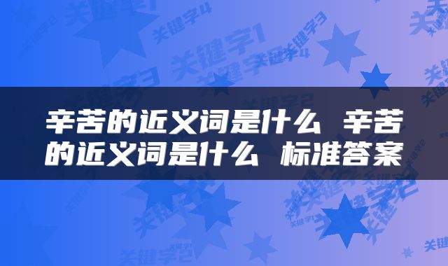 辛苦的近义词是什么 辛苦的近义词是什么 标准答案