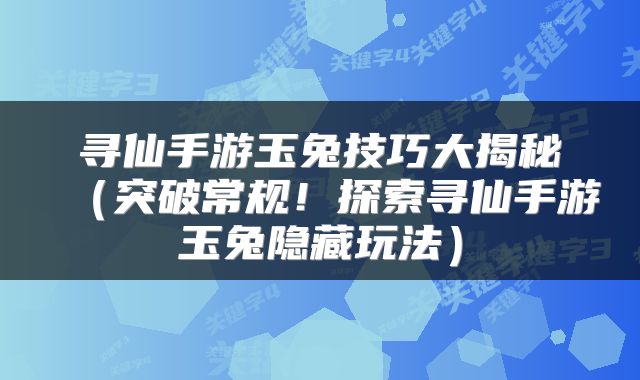寻仙手游玉兔技巧大揭秘（突破常规！探索寻仙手游玉兔隐藏玩法）