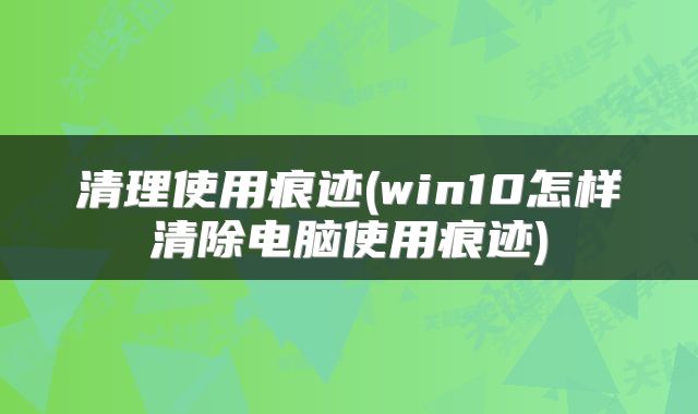 清理使用痕迹(win10怎样清除电脑使用痕迹)