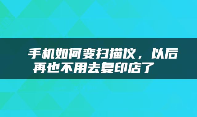  手机如何变扫描仪，以后再也不用去复印店了 