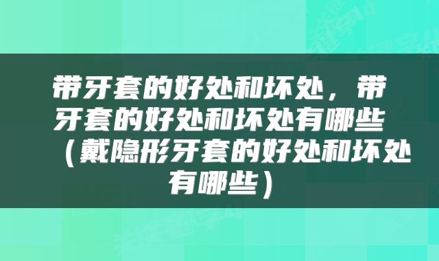 带牙套的好处和坏处，带牙套的好处和坏处有哪些（戴隐形牙套的好处和坏处有哪些）