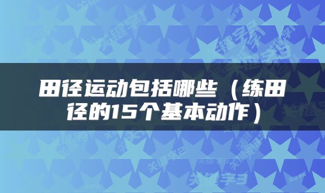 田径运动包括哪些（练田径的15个基本动作）