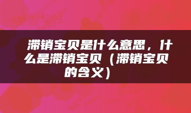 滞销宝贝是什么意思，什么是滞销宝贝（滞销宝贝的含义） 