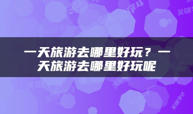 一天旅游去哪里好玩？一天旅游去哪里好玩呢