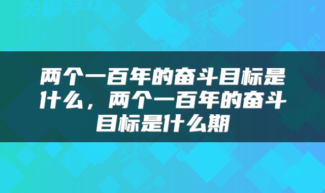 两个一百年的奋斗目标是什么，两个一百年的奋斗目标是什么期