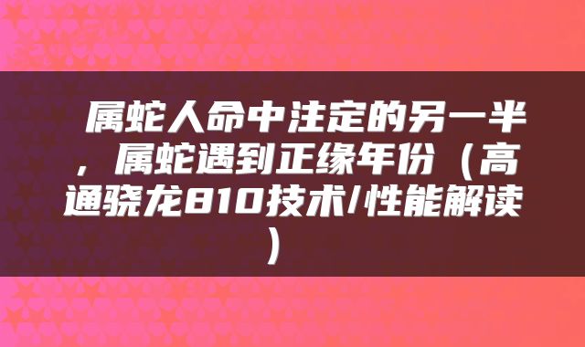 属蛇人命中注定的另一半,属蛇遇到正缘年份(高通骁龙810技术/性能解读)