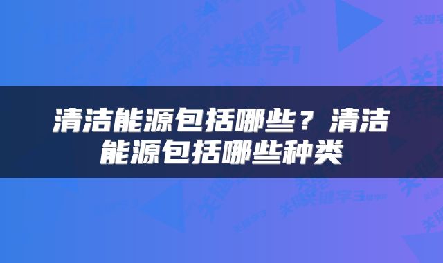 清洁能源包括哪些？清洁能源包括哪些种类
