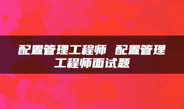 配置管理工程师 配置管理工程师面试题
