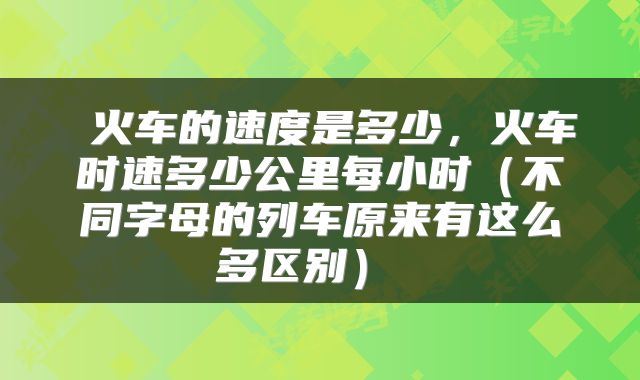  火车的速度是多少，火车时速多少公里每小时（不同字母的列车原来有这么多区别） 