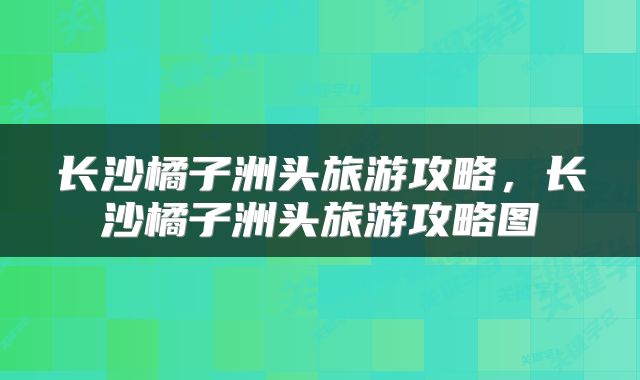 长沙橘子洲头旅游攻略，长沙橘子洲头旅游攻略图