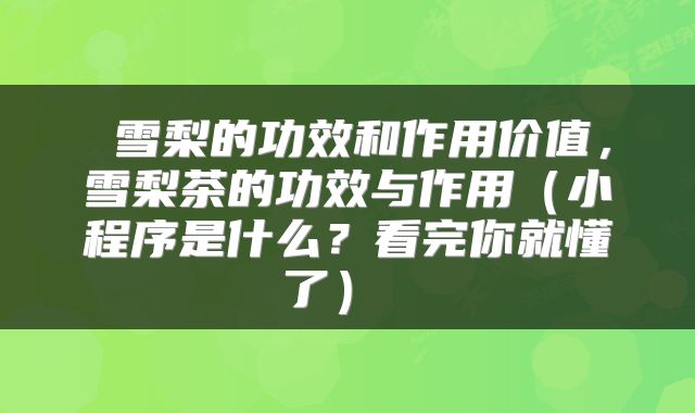  雪梨的功效和作用价值，雪梨茶的功效与作用（小程序是什么？看完你就懂了） 