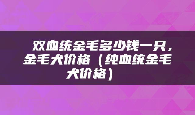  双血统金毛多少钱一只，金毛犬价格（纯血统金毛犬价格） 