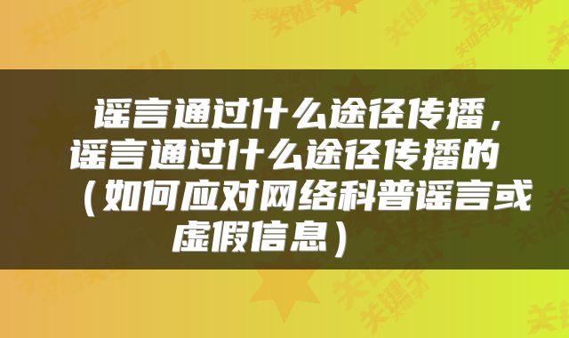 谣言通过什么途径传播,谣言通过什么途径传播的(如何应对网络科普谣言或虚假信息)