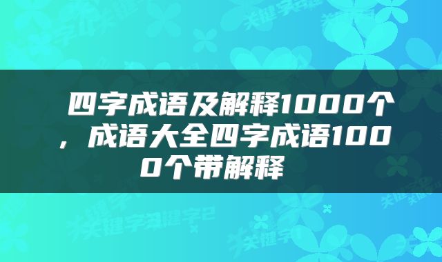  四字成语及解释1000个，成语大全四字成语1000个带解释 