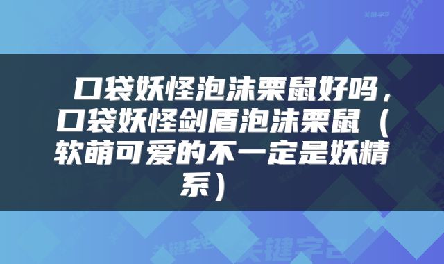  口袋妖怪泡沫栗鼠好吗，口袋妖怪剑盾泡沫栗鼠（软萌可爱的不一定是妖精系） 