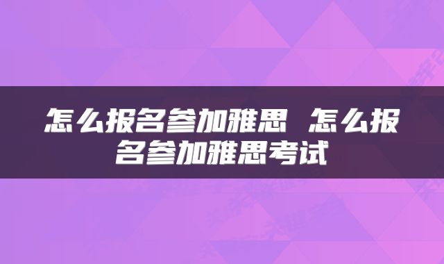 怎么报名参加雅思 怎么报名参加雅思考试
