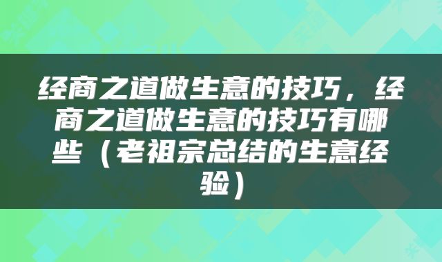 经商之道做生意的技巧，经商之道做生意的技巧有哪些（老祖宗总结的生意经验）