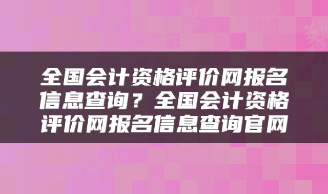 全国会计资格评价网报名信息查询？全国会计资格评价网报名信息查询官网