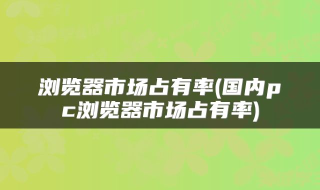 浏览器市场占有率(国内pc浏览器市场占有率)