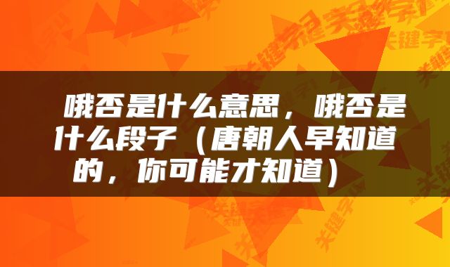  哦否是什么意思，哦否是什么段子（唐朝人早知道的，你可能才知道） 