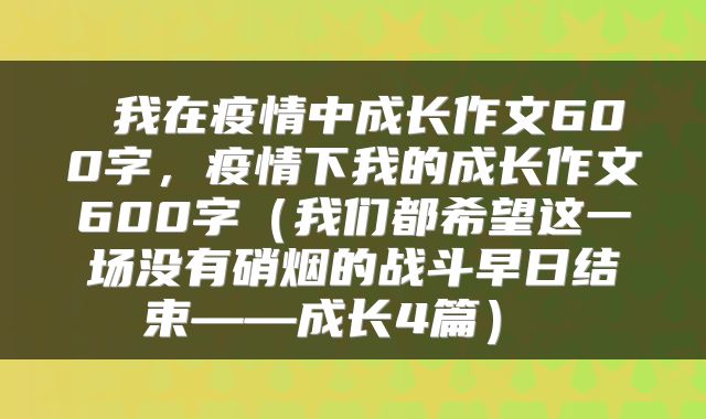  我在疫情中成长作文600字，疫情下我的成长作文600字（我们都希望这一场没有硝烟的战斗早日结束——成长4篇） 
