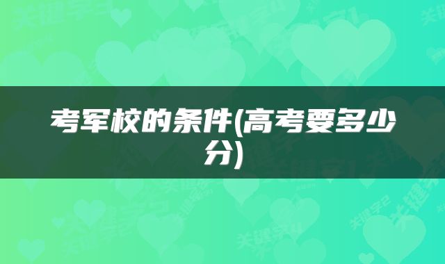 考军校的条件(高考要多少分)