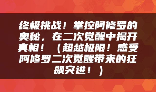 终极挑战！掌控阿修罗的奥秘，在二次觉醒中揭开真相！（超越极限！感受阿修罗二次觉醒带来的狂飙突进！）