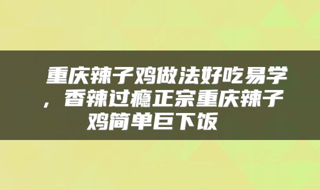 重庆辣子鸡做法好吃易学,香辣过瘾正宗重庆辣子鸡简单巨下饭