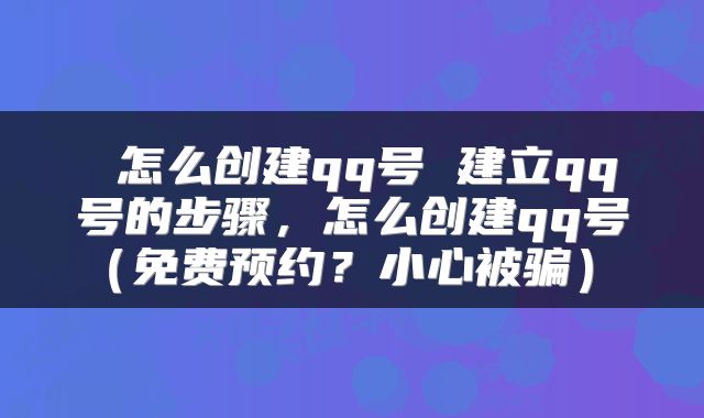  怎么创建qq号 建立qq号的步骤，怎么创建qq号（免费预约？小心被骗） 